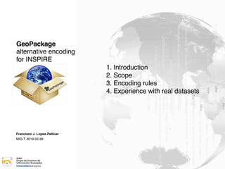 GeoPackage
alternative encoding
for INSPIRE
1. Introduction
2. Scope
3. Encoding rules
4. Experience with real datasets
Francisco J. Lopez-Pellicer
MIG-T 2019-02-28
 