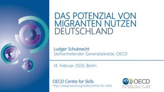 DAS POTENZIAL VON
MIGRANTEN NUTZEN
DEUTSCHLAND
Ludger Schuknecht
Stellvertretender Generalsekretär, OECD
OECD Centre for Skills
https://www.oecd.org/skills/centre-for-skills
14. Februar 2020, Berlin
 