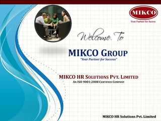 MIKCO HR SOLUTIONS PVT. LIMITED
AN ISO 9001:2008 CERTIFIED COMPANY
MIKCO HR Solutions Pvt. Limited
“Your Partner for Success”
MIKCO GROUP
 