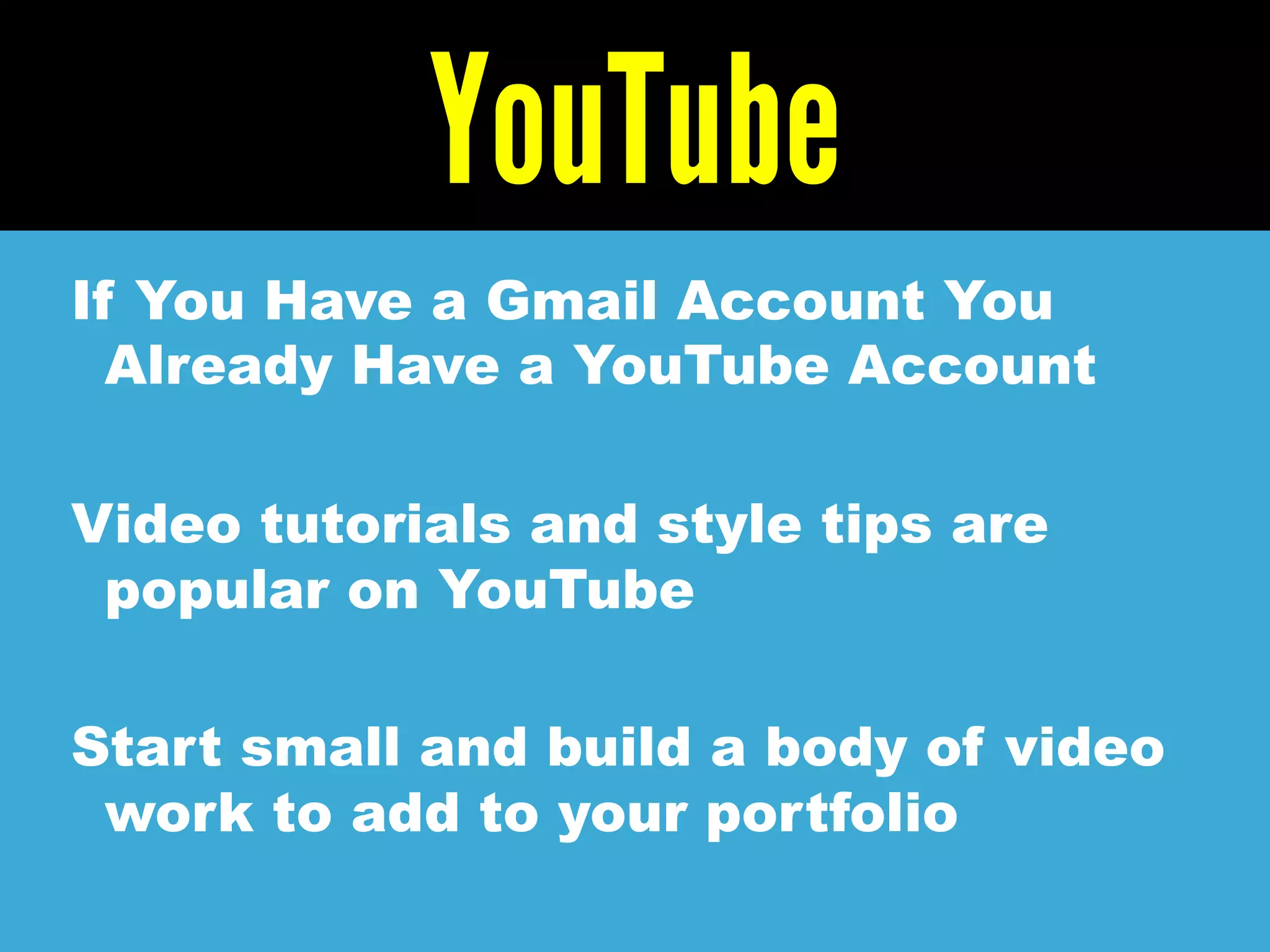 YouTube
If You Have a Gmail Account You
Already Have a YouTube Account
Video tutorials and style tips are
popular on YouTube
Start small and build a body of video
work to add to your portfolio
 