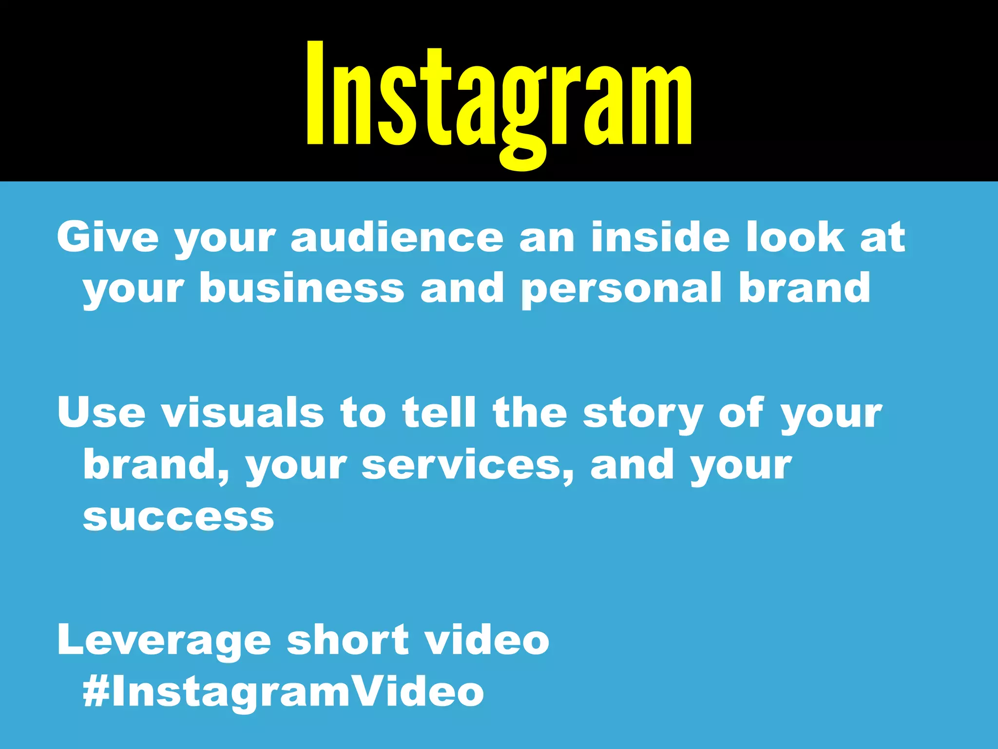Instagram
Give your audience an inside look at
your business and personal brand
Use visuals to tell the story of your
brand, your services, and your
success
Leverage short video
#InstagramVideo
 
