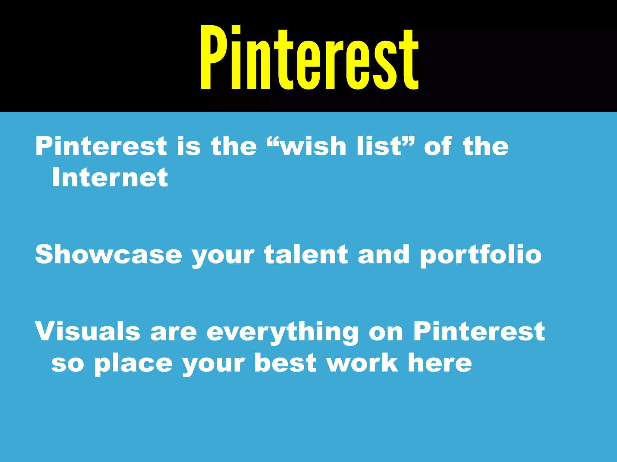 Pinterest
Pinterest is the “wish list” of the
Internet
Showcase your talent and portfolio
Visuals are everything on Pinterest
so place your best work here
 