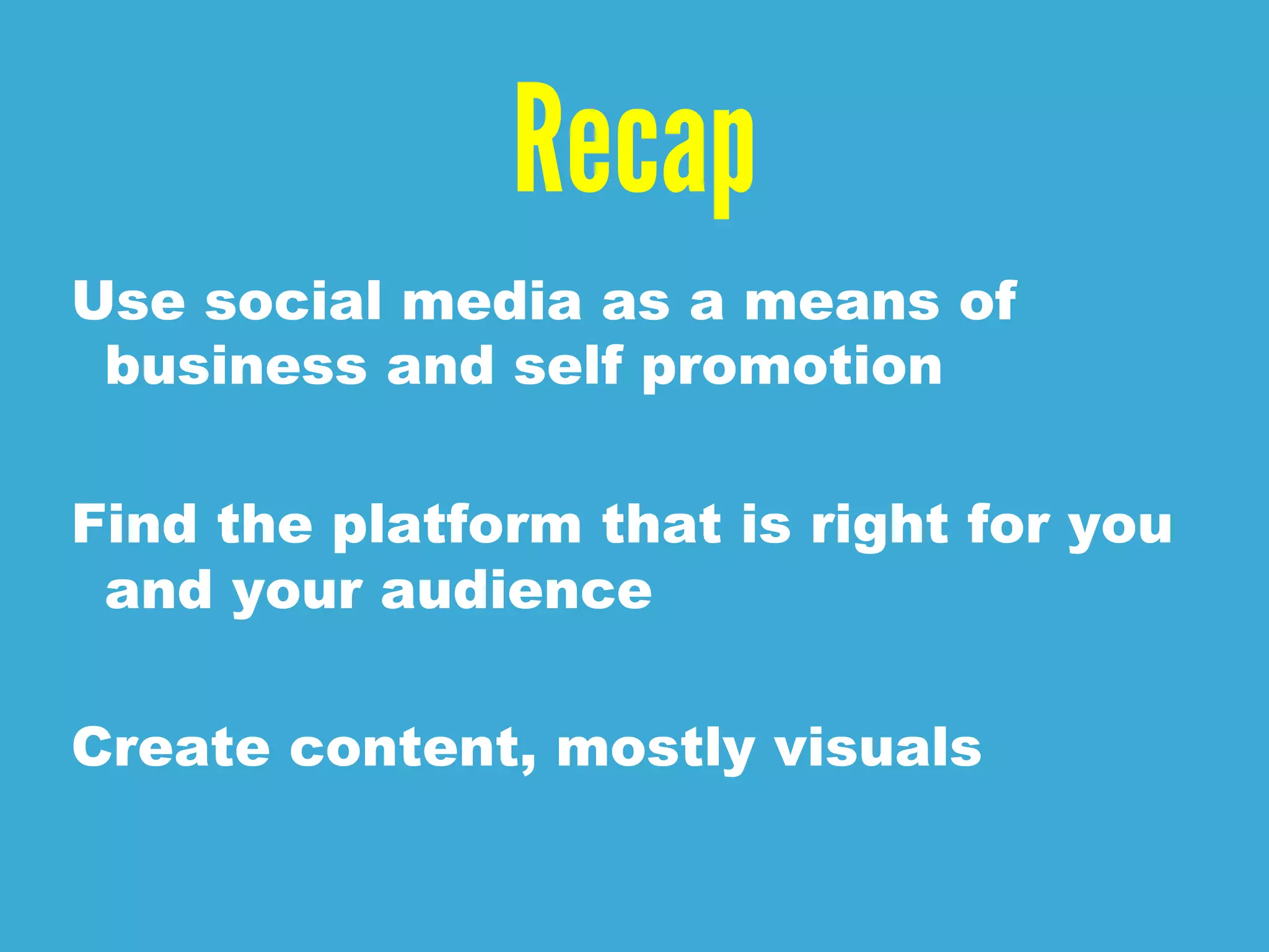 Recap
Use social media as a means of
business and self promotion
Find the platform that is right for you
and your audience
Create content, mostly visuals
 