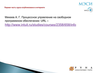 Первая часть курса опубликована в интернете

Михеев А. Г. Процессное управление на свободном
программном обеспечении: URL –

http://www.intuit.ru/studies/courses/2358/658/info

 