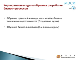 Корпоративные курсы обучения разработке
бизнес-процессов

• Обучение проектной команды, состоящей из бизнесаналитиков и программистов (2-х дневные курсы)
• Обучение бизнес-аналитиков (3-х дневные курсы)

 