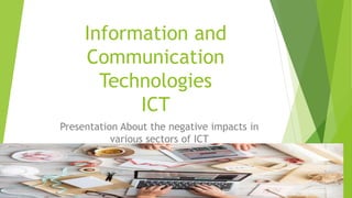 Presentation About the negative impacts in
various sectors of ICT
Information and
Communication
Technologies
ICT
 