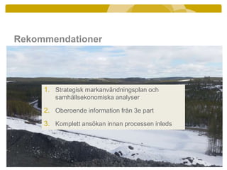 Rekommendationer
1. Strategisk markanvändningsplan och
samhällsekonomiska analyser
2. Oberoende information från 3e part
3. Komplett ansökan innan processen inleds
 