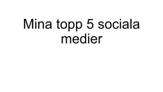 Mina topp 5 sociala
medier
 