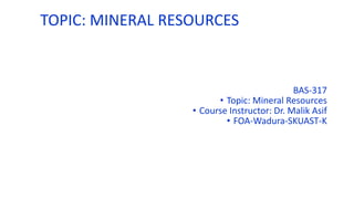 TOPIC: MINERAL RESOURCES
BAS-317
• Topic: Mineral Resources
• Course Instructor: Dr. Malik Asif
• FOA-Wadura-SKUAST-K
 