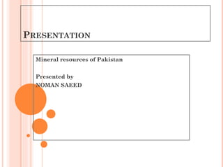 PRESENTATION
Mineral resources of Pakistan
Presented by
NOMAN SAEED
 