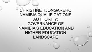 CHRISTINE TJONGARERO
NAMIBIA QUALIFICATIONS
AUTHORITY:
GOVERNANCE OF
NAMIBIA'S EDUCATION AND
HIGHER EDUCATION
LANDSCAPE
 