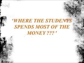 ‘WHERE THE STUDENTS
 SPENDS MOST OF THE
     MONEY ??? ’
 