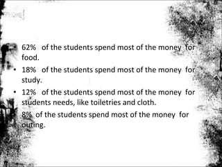 • 62% of the students spend most of the money for
  food.
• 18% of the students spend most of the money for
  study.
• 12% of the students spend most of the money for
  students needs, like toiletries and cloth.
• 8% of the students spend most of the money for
  outing.
 