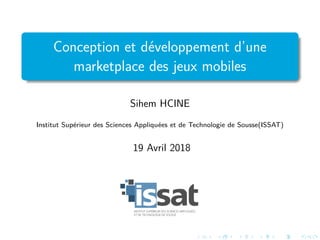 Conception et d´eveloppement d’une
marketplace des jeux mobiles
Sihem HCINE
Institut Sup´erieur des Sciences Appliqu´ees et de Technologie de Sousse(ISSAT)
19 Avril 2018
 