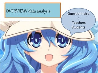 OVERVIEW/ data analysis Questionnaire
:
Teachers
Students
 