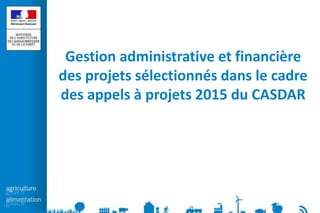 Gestion administrative et financière
des projets sélectionnés dans le cadre
des appels à projets 2015 du CASDAR
 