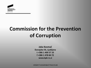 Commission for the Prevention
of Corruption
Jaka Kosmač
Dunajska 56, Ljubljana
t +386 1 400 57 10
f +386 1 478 84 72
www.kpk-rs.si
INTEGRITY I ACCOUNTABILITY I RULE OF LAW
 