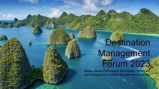 Destination
Management
Forum 2023
Reaktualisasi Penerapan Tata Kelola Pariwisata
dan Pengukuran Kualitas Manajemen Destinasi
 