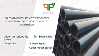 TO STUDY DENSITY, MFI, CBC OF HDPE PIPES
AT DIFFERENT CONDITIONS AND DIFFERENT
PARAMETERES
Under the guided by: Dr. Swarnalatha
Sahoo
Present by: Spreya nayak
Ashish kumar Samal
 