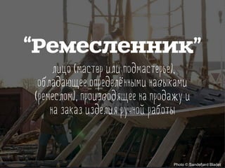 лицо (мастер или подмастерье),
обладающее определёнными навыками
(ремеслом), производящее на продажу и
на заказ изделия ручной работы
Photo © Sandefjørd Bladet
“Ремесленник”
 
