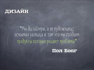 "Мы дизайнеры, а не художники;
основная разница в том что мы создаем
продукты которые решают проблемы"
Пол Боаг
ДИЗАЙН
 
