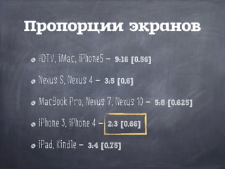 HDTV, iMac, iPhone5 – 9:16 [0.56]
Nexus S, Nexus 4 – 3:5 [0.6]
MacBook Pro, Nexus 7, Nexus 10 – 5:8 [0.625]
iPhone 3, iPhone 4 – 2:3 [0.66]
iPad, Kindle – 3:4 [0.75]
Пропорции экранов
 