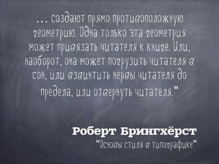 … создают прямо противоположную
геометрию. Одна только эта геометрия
может привязать читателя к книге. Или,
наоборот, она может погрузить читателя в
сон, или взвинтить нервы читателя до
предела, или отвернуть читателя."
Роберт Брингхёрст
"Основы стиля в типографике"
 