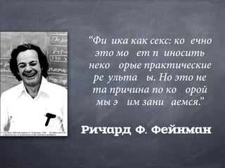 “Физика как секс: конечно
это может приносить
некоторые практические
результаты. Но это не
та причина по которой
мы этим занимаемся.”
Ричард Ф. Фейнман
 