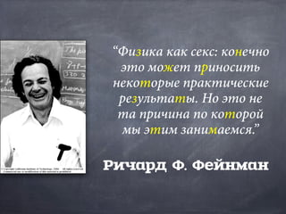 “Физика как секс: конечно
это может приносить
некоторые практические
результаты. Но это не
та причина по которой
мы этим занимаемся.”
Ричард Ф. Фейнман
“Физика как секс: конечно
это может приносить
некоторые практические
результаты. Но это не
та причина по которой
мы этим занимаемся.”
 