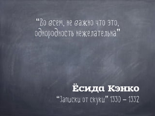 “Во всем, не важно что это,
однородность нежелательна”
Ёсида Кэнко
“Записки от скуки” 1330 – 1332
 