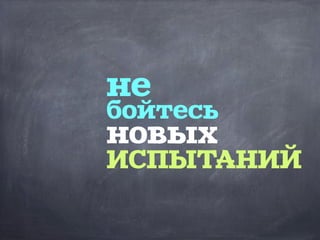 не
бойтесь
новых
ИСПЫТАНИЙ
 