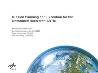 Mission Planning and Execution for the
Unmanned Rotorcraft ARTIS
Florian-Michael Adolf
German Aerospace Center (DLR)
Dept. Unmanned Aircraft
Braunschweig, Germany
 