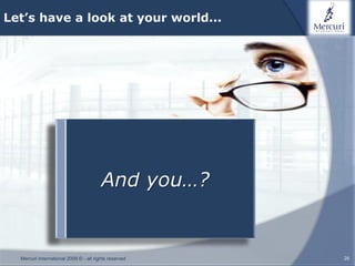 Let’s have a look at your world...




                          Do you know the attitude
                          and the expectations of
                          your customers?
                                        And you…?
                          Is the sales approach of
                          your salesmen the most
                          adequate?

  Mercuri International 2009 © - all rights reserved   26
 