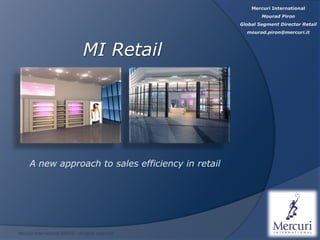 Mercuri International
                                                             Mourad Piron
                                                     Global Segment Director Retail
                                                       mourad.piron@mercuri.it



                                 MI Retail




     A new approach to sales efficiency in retail




Mercuri International 2009 © - all rights reserved
 