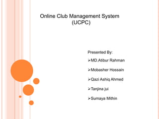 Online Club Management System
(UCPC)
Presented By:
MD.Atibur Rahman
Mobasher Hossain
Qazi Ashiq Ahmed
Tanjina jui
Sumaya Mithin
 