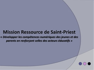 Mission Ressource de Saint-Priest
« Développer les compétences numériques des jeunes et des
parents en renforçant celles des acteurs éducatifs »

 