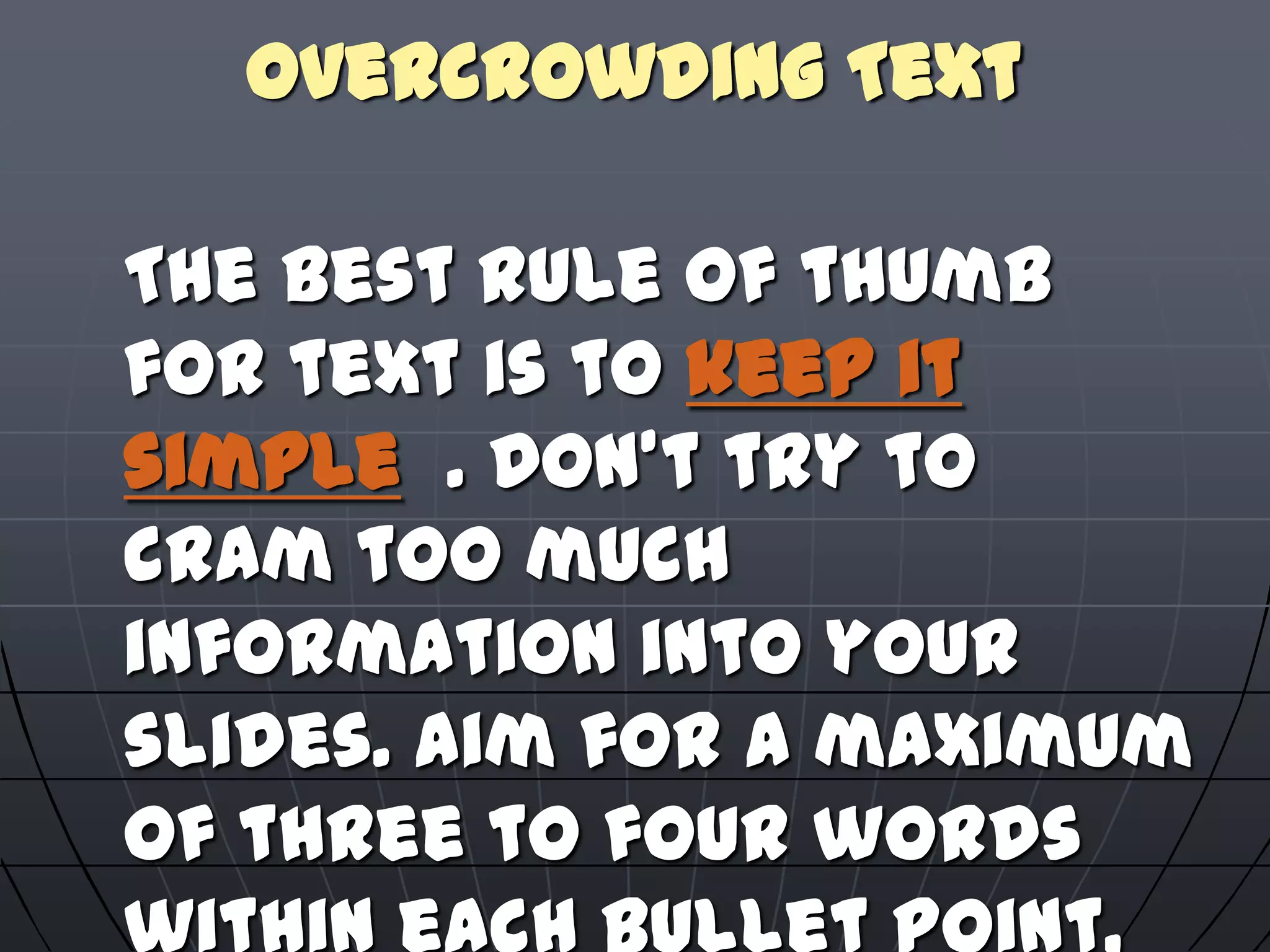 Overcrowding Text
The best rule of thumb
for text is to keep it
simple . Don't try to
cram too much
information into your
slides. Aim for a maximum
of three to four words
 