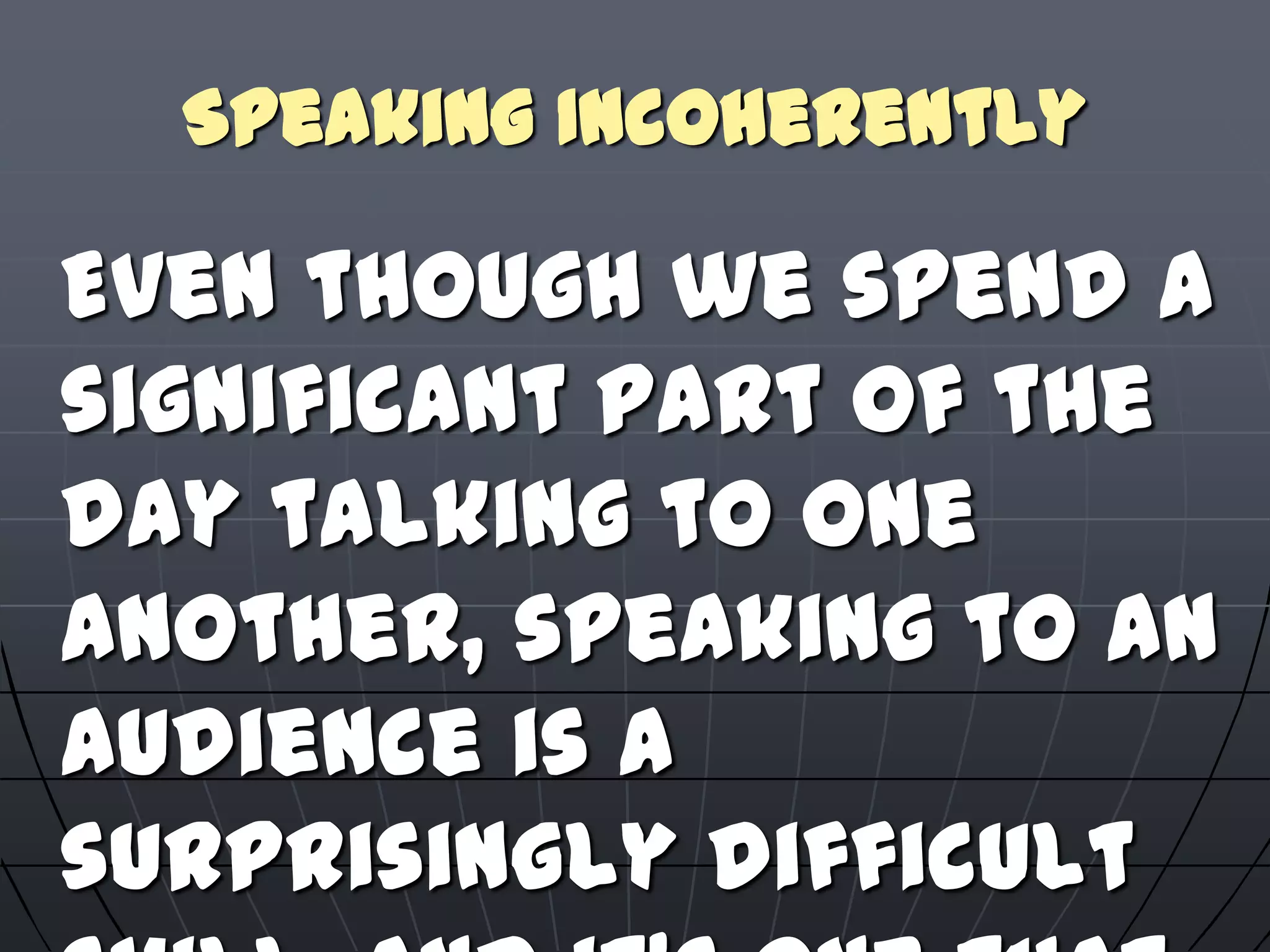 Speaking Incoherently
Even though we spend a
significant part of the
day talking to one
another, speaking to an
audience is a
surprisingly difficult
 