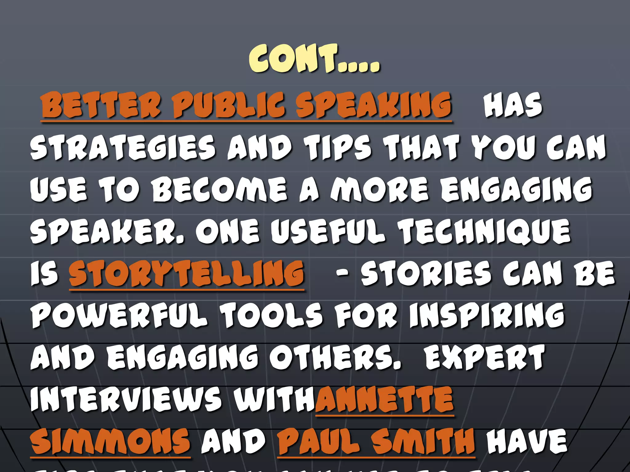 Cont….
Better public speaking has
strategies and tips that you can
use to become a more engaging
speaker. One useful technique
is storytelling – stories can be
powerful tools for inspiring
and engaging others. Expert
Interviews withAnnette
Simmons and Paul Smith have
 