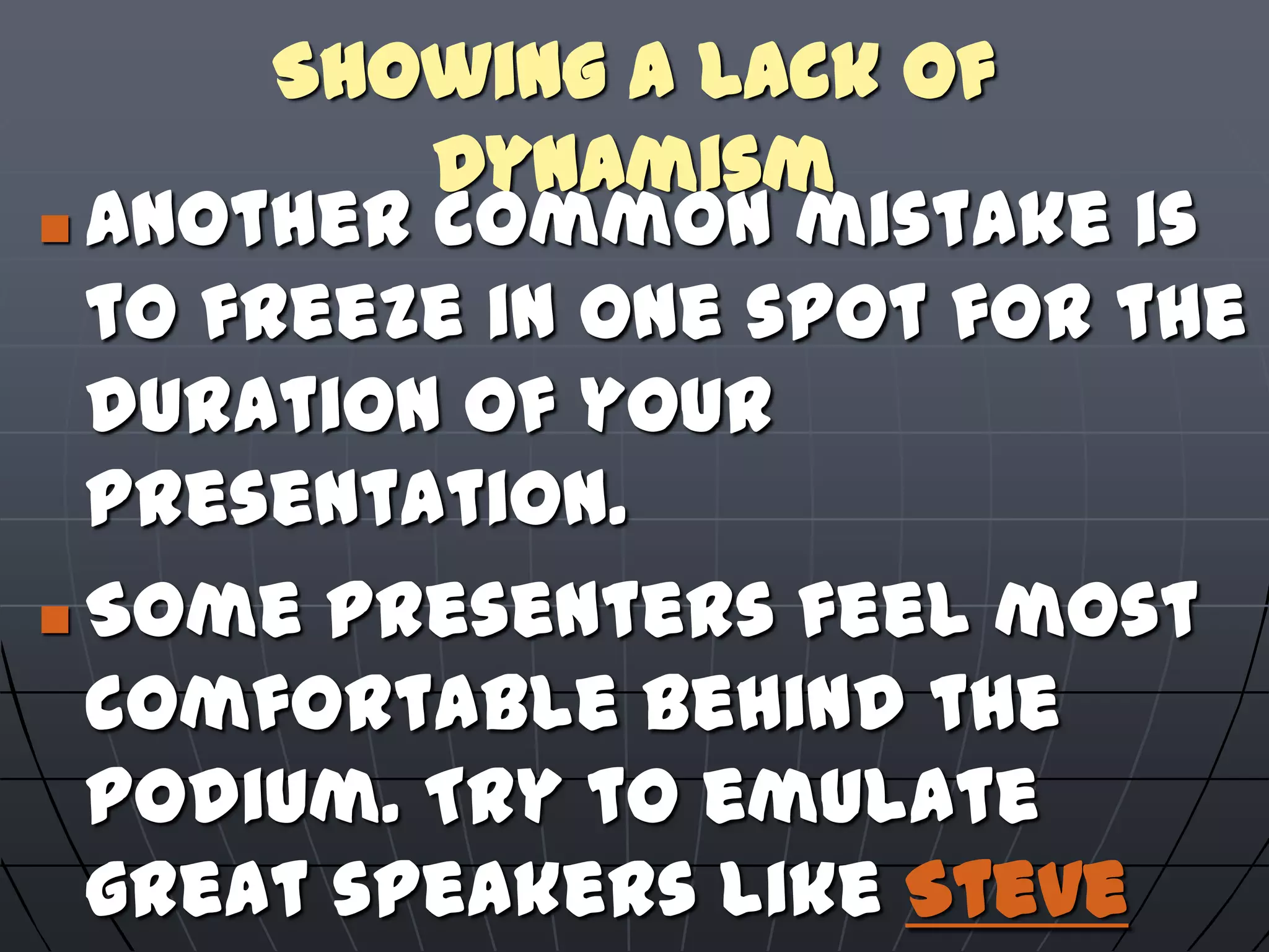 Showing a Lack of
Dynamism
 Another common mistake is
to freeze in one spot for the
duration of your
presentation.
 Some presenters feel most
comfortable behind the
podium. Try to emulate
great speakers like Steve
 