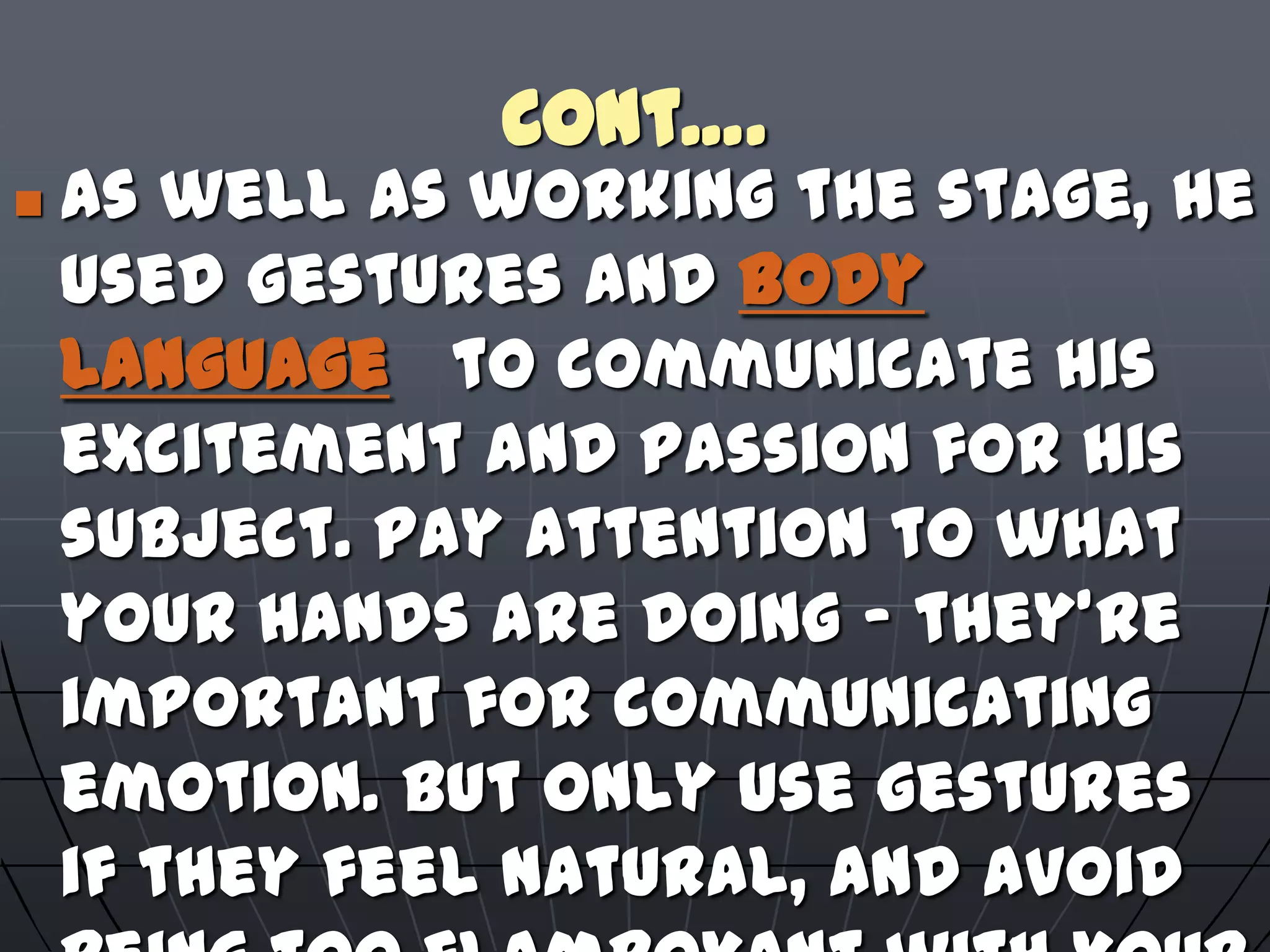 Cont….
 As well as working the stage, he
used gestures and body
language to communicate his
excitement and passion for his
subject. Pay attention to what
your hands are doing – they're
important for communicating
emotion. But only use gestures
if they feel natural, and avoid
 