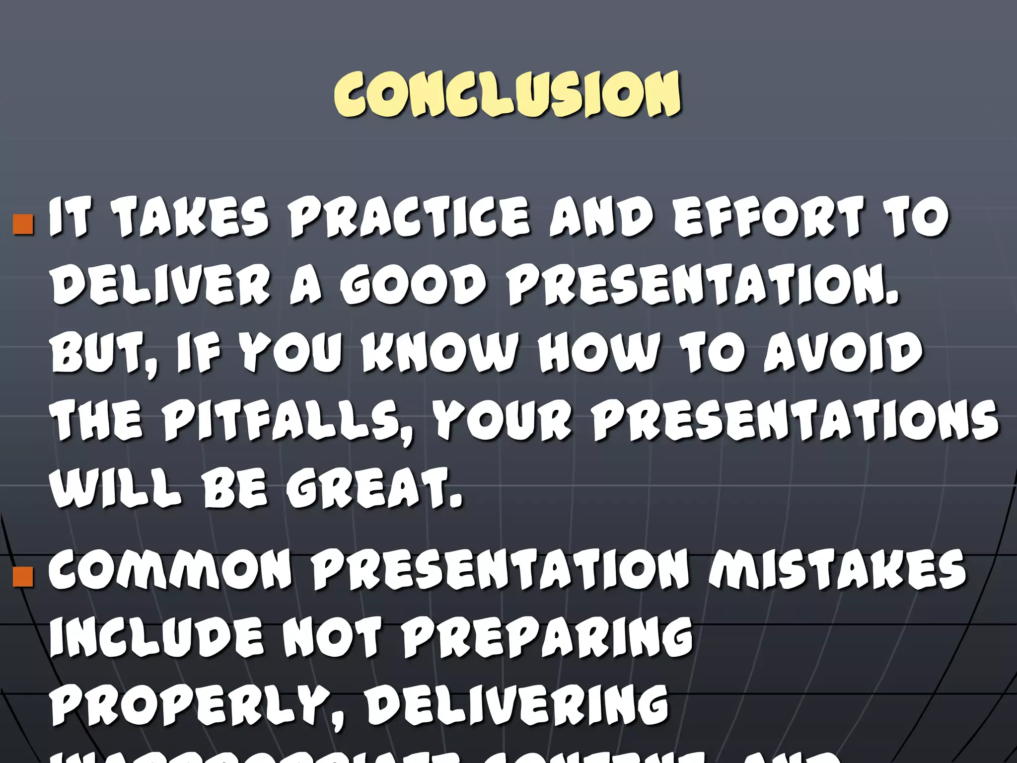Conclusion
 It takes practice and effort to
deliver a good presentation.
But, if you know how to avoid
the pitfalls, your presentations
will be great.
 Common presentation mistakes
include not preparing
properly, delivering
 