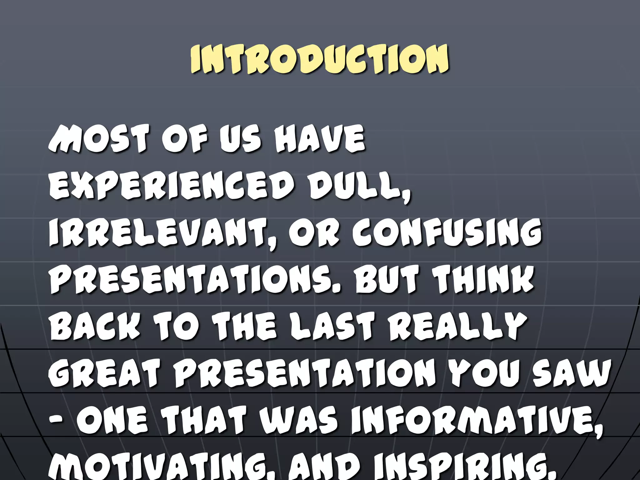 Introduction
Most of us have
experienced dull,
irrelevant, or confusing
presentations. But think
back to the last really
great presentation you saw
– one that was informative,
 