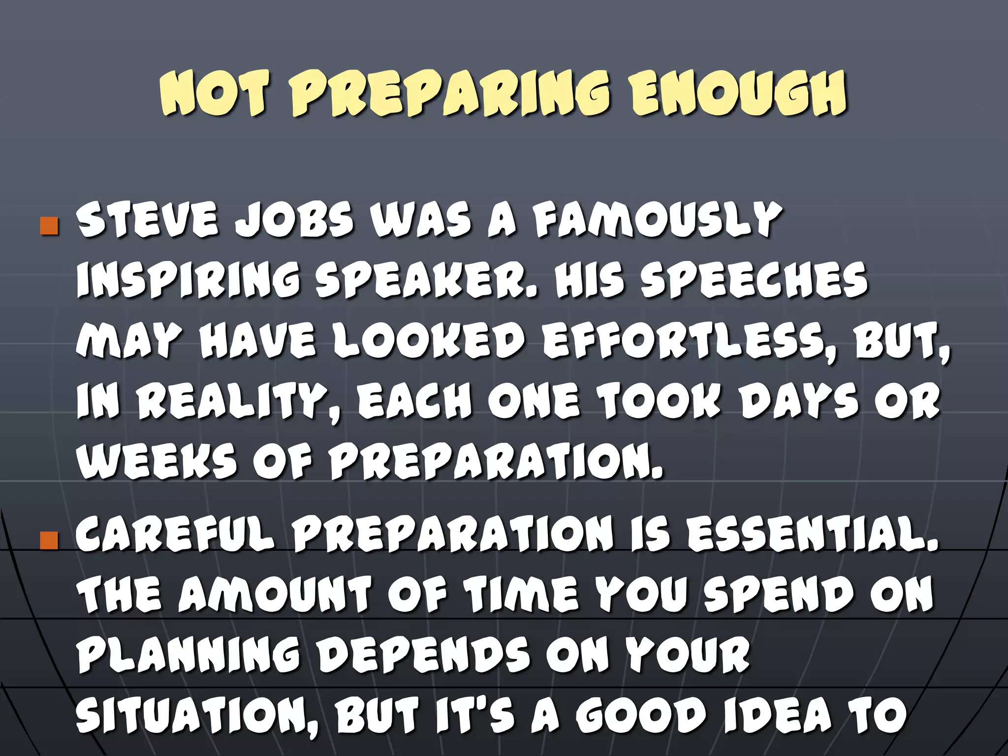Not Preparing Enough
 Steve Jobs was a famously
inspiring speaker. His speeches
may have looked effortless, but,
in reality, each one took days or
weeks of preparation.
 Careful preparation is essential.
The amount of time you spend on
planning depends on your
situation, but it's a good idea to
 