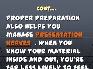 Cont….
Proper preparation
also helps you
manage presentation
nerves . When you
know your material
inside and out, you're
 
