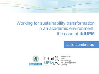 Julio Lumbreras
Working for sustainability transformation
in an academic environment:
the case of itdUPM
 