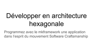 Développer en architecture
hexagonale
Programmez avec le mkframework une application
dans l’esprit du mouvement Software Craftsmanship
 