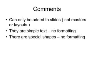 Comments
• Can only be added to slides ( not masters
or layouts )
• They are simple text – no formatting
• There are special shapes – no formatting
 
