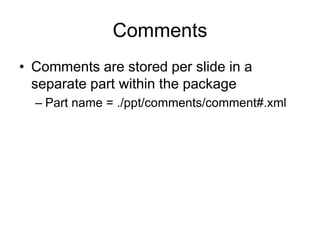 Comments
• Comments are stored per slide in a
separate part within the package
– Part name = ./ppt/comments/comment#.xml
 