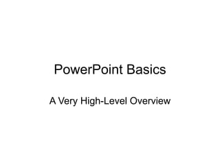 PowerPoint Basics
A Very High-Level Overview
 